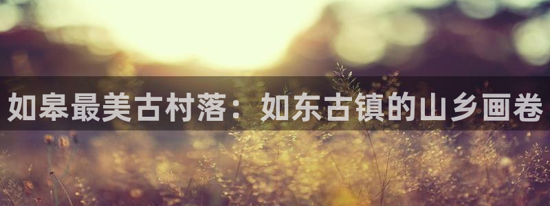 新宝gg平:如皋最美古村落:如东古镇的山乡画卷